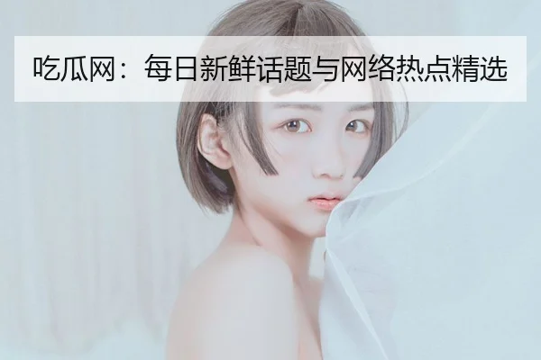 吃瓜网：每日新鲜话题与网络热点精选