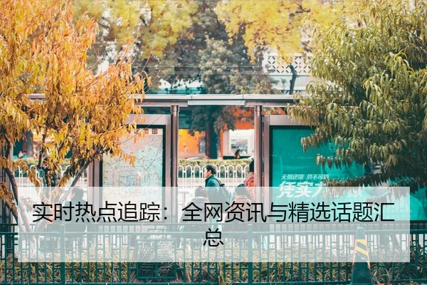 实时热点追踪：全网资讯与精选话题汇总